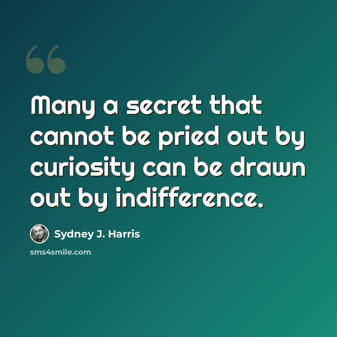 “Many a secret that cannot be pried out by curiosity can be drawn out by indifference.” quote by Sydney J. Harris