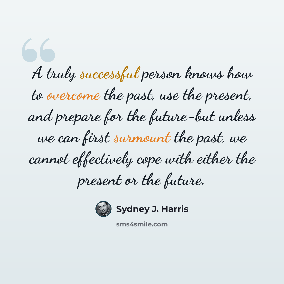 “A truly successful person knows how to overcome the past, use the present, and prepare for the future-but unless we can first surmount the past, we cannot effectively cope with either the present or the future.” quote by Sydney J. Harris