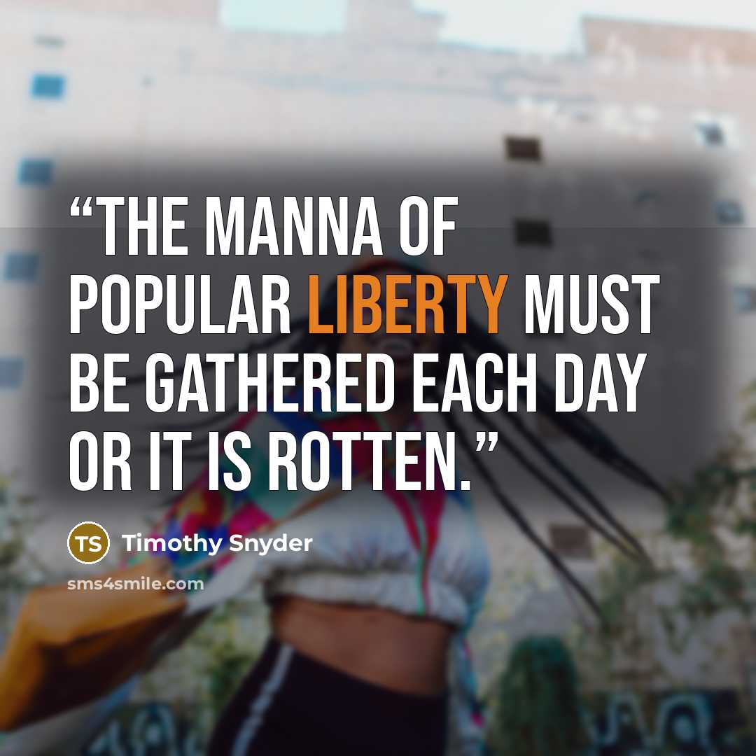 “the manna of popular liberty must be gathered each day or it is rotten.” quote by Timothy Snyder