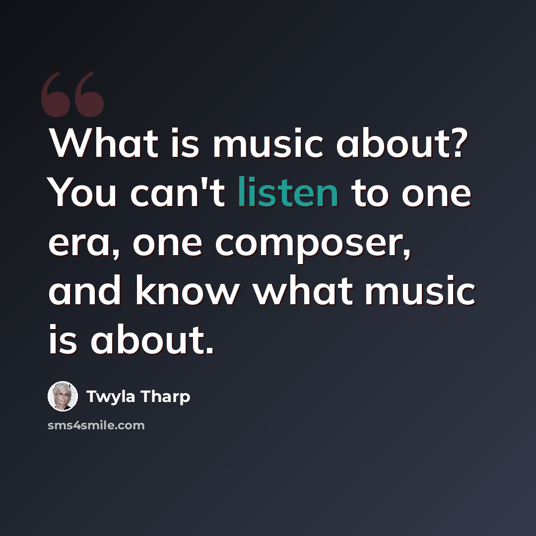 “What is music about? You can't listen to one era, one composer, and know what music is about.” quote by Twyla Tharp
