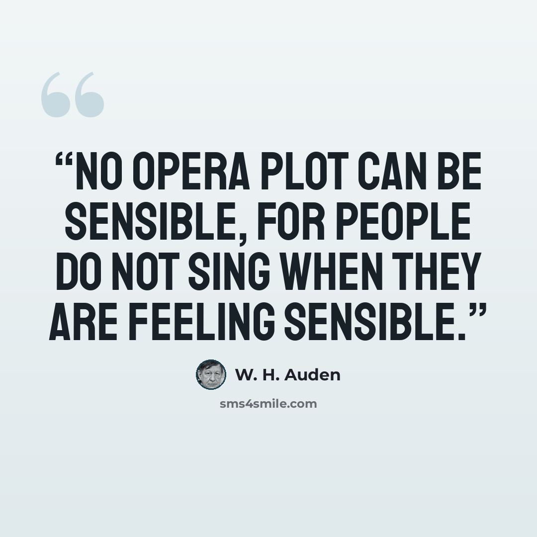 “No opera plot can be sensible, for people do not sing when they are feeling sensible.” quote by W. H. Auden