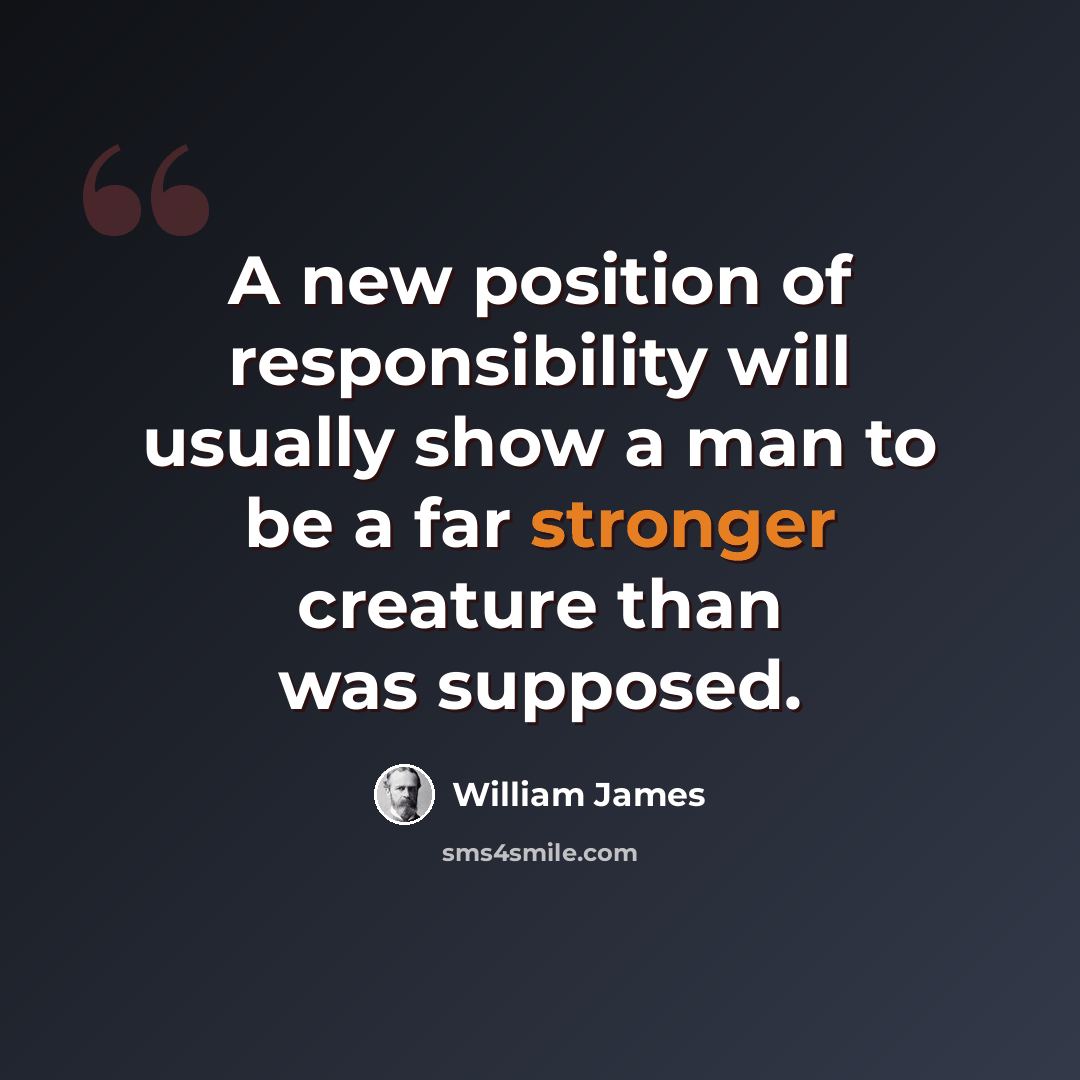 “A new position of responsibility will usually show a man to be a far stronger creature than was supposed.” quote by William James