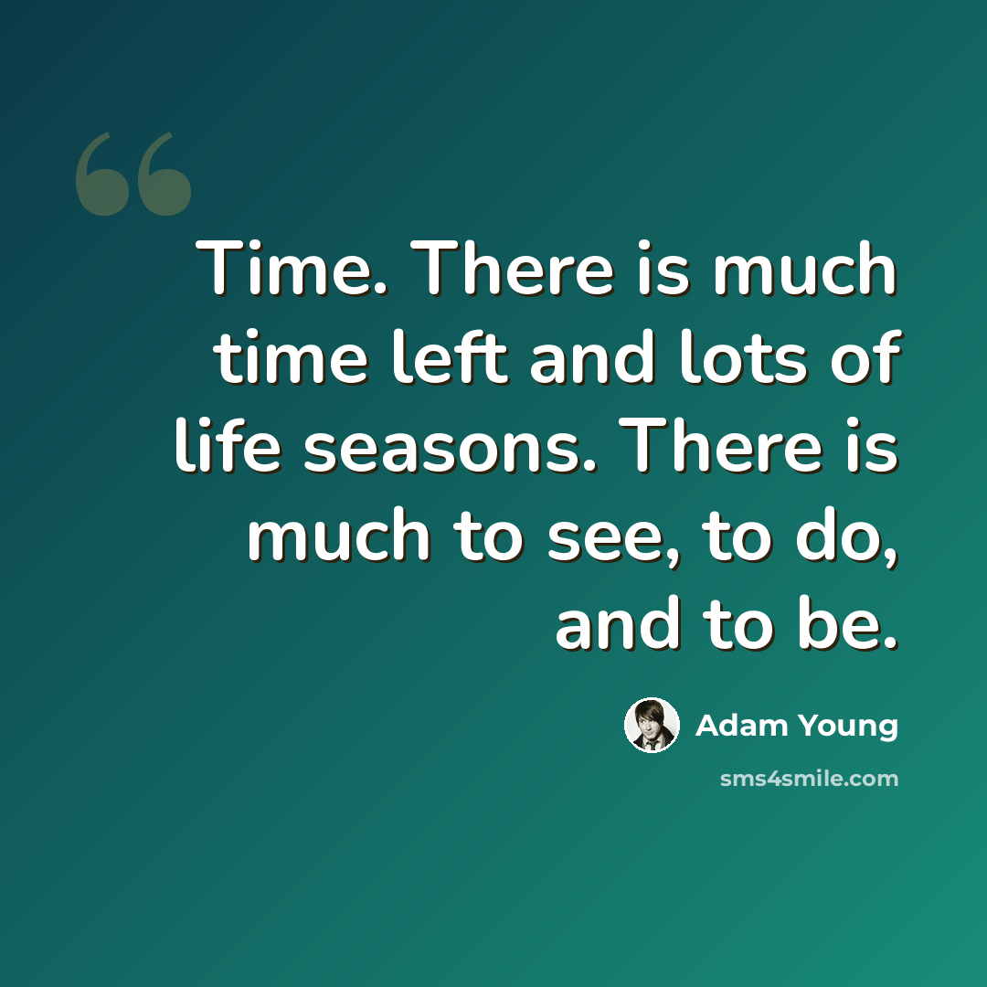 “Time. There is much time left and lots of life seasons. There is much to see, to do, and to be.” quote by Adam Young