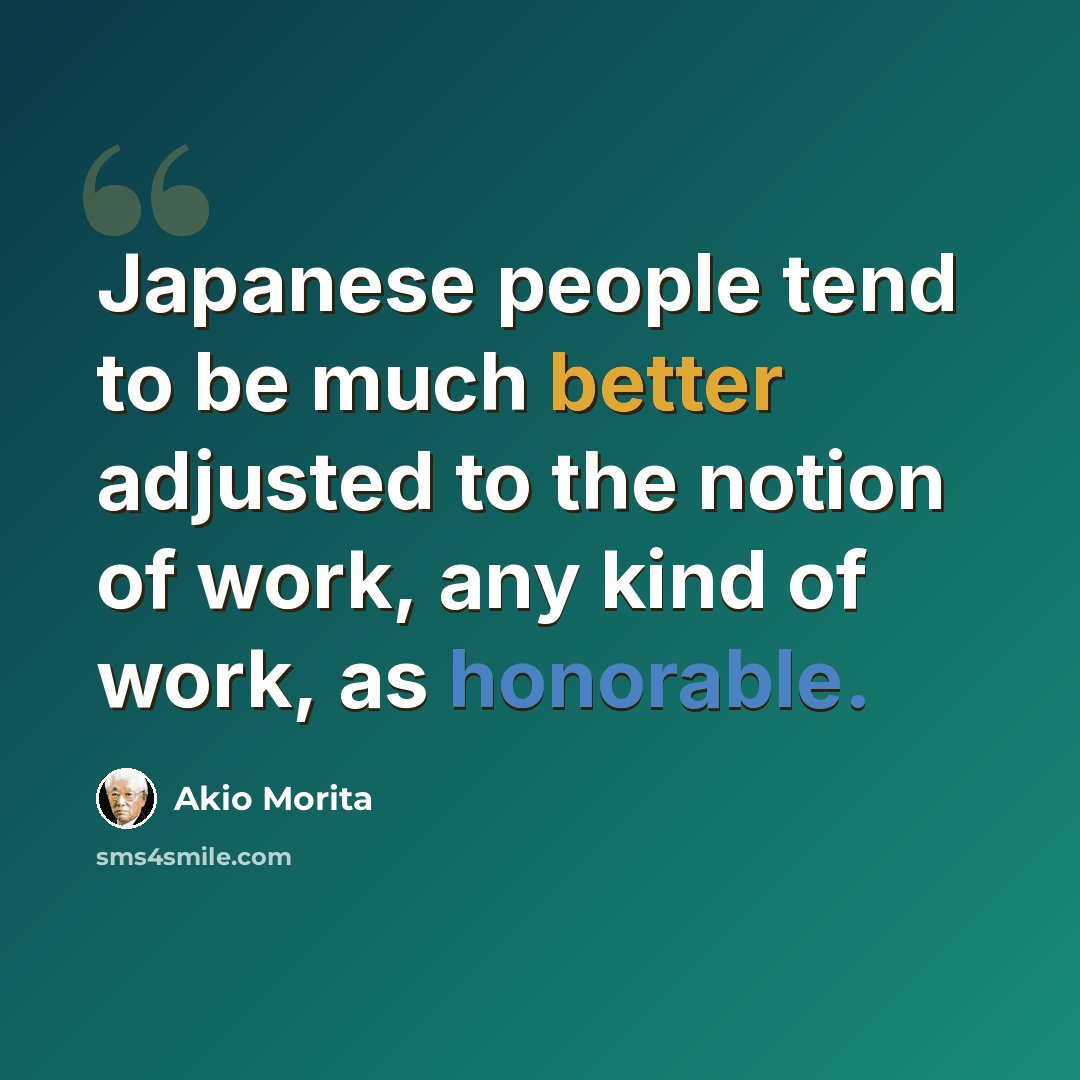 “Japanese people tend to be much better adjusted to the notion of work, any kind of work, as honorable.” quote by Akio Morita