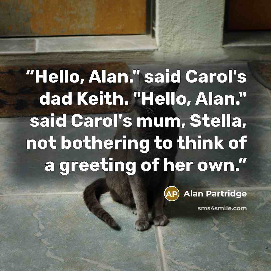 “Hello, Alan." said Carol's dad Keith. "Hello, Alan." said Carol's mum, Stella, not bothering to think of a greeting of her own.” quote by Alan Partridge
