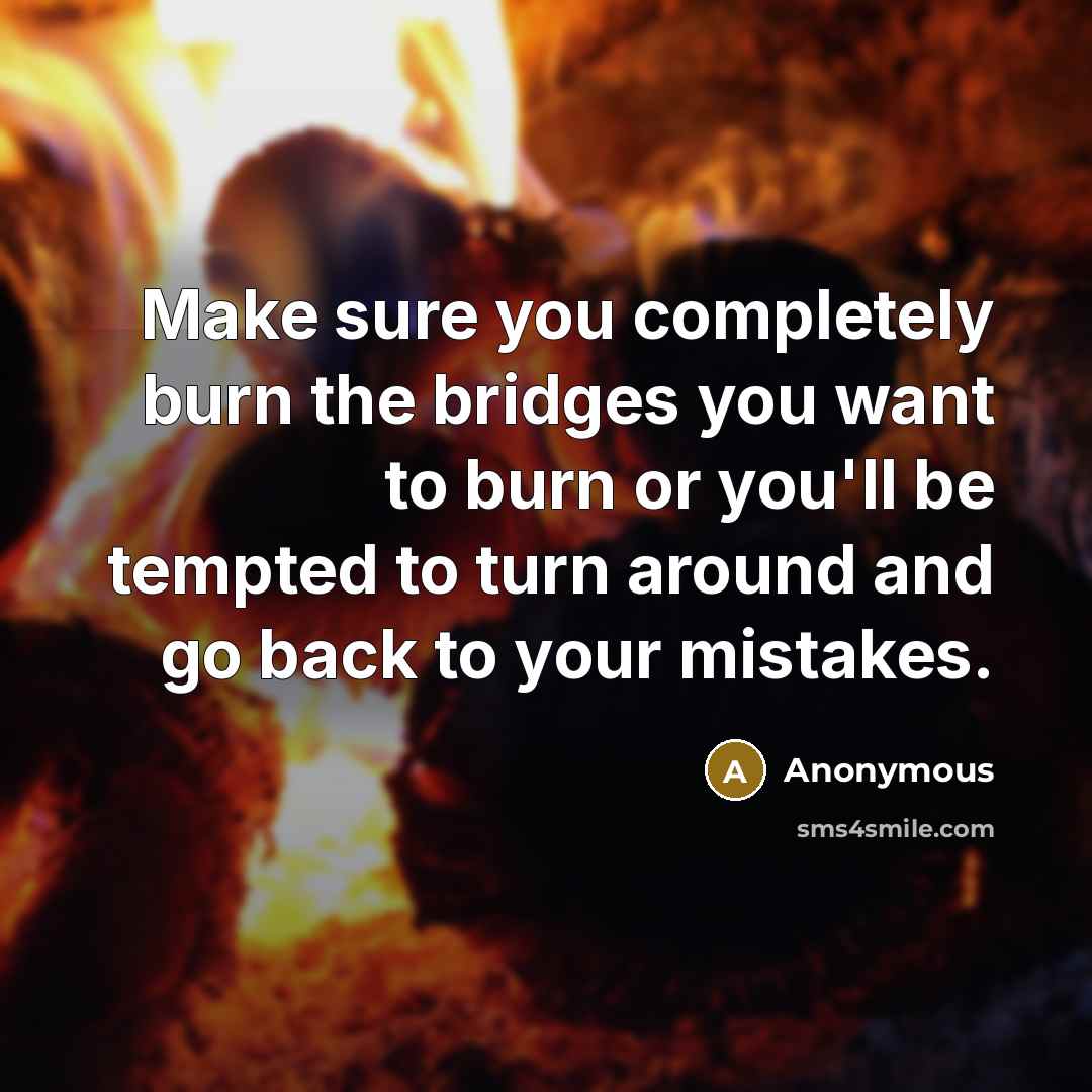 “Make sure you completely burn the bridges you want to burn or you'll be tempted to turn around and go back to your mistakes.” quote by Anonymous