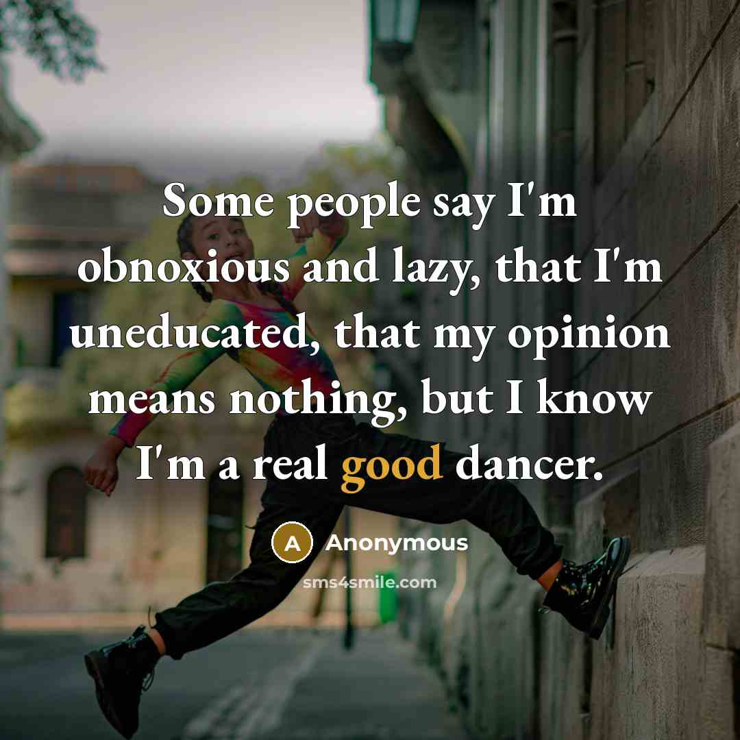 “Some people say I'm obnoxious and lazy, that I'm uneducated, that my opinion means nothing, but I know I'm a real good dancer.” quote by Anonymous