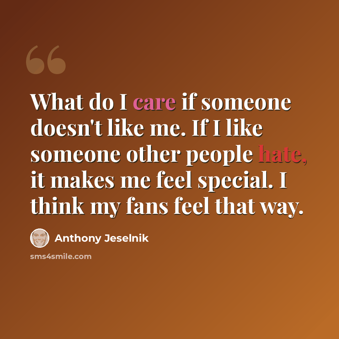 “What do I care if someone doesn't like me. If I like someone other people hate, it makes me feel special. I think my fans feel that way.” quote by Anthony Jeselnik