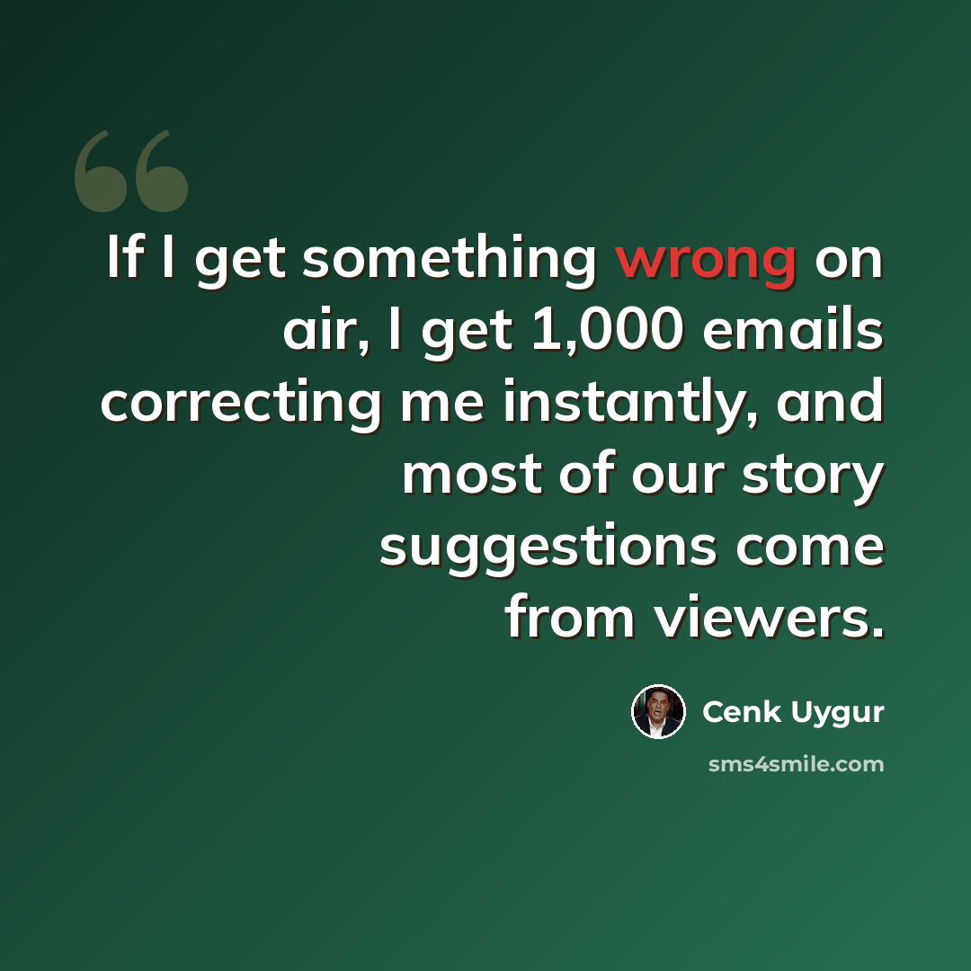 “If I get something wrong on air, I get 1,000 emails correcting me instantly, and most of our story suggestions come from viewers.” quote by Cenk Uygur