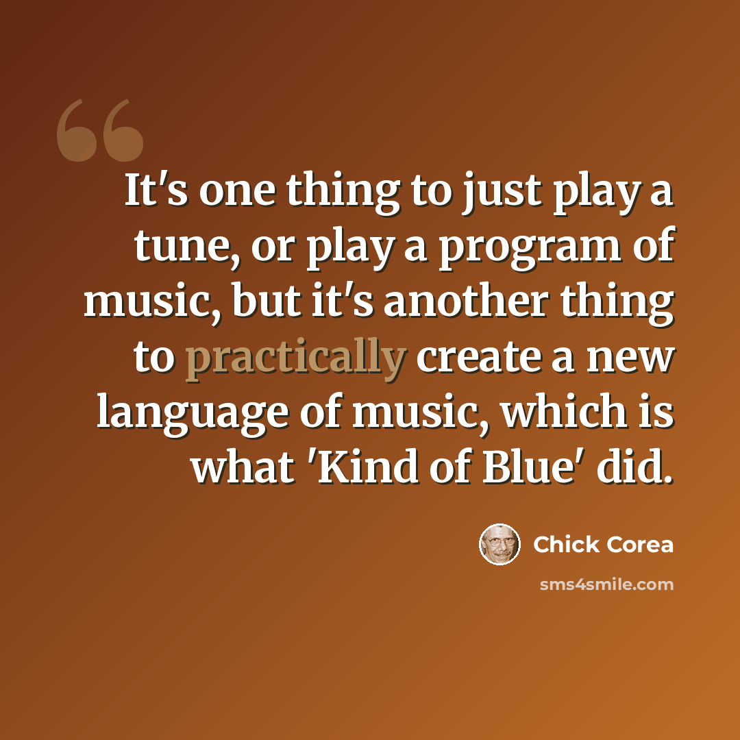 “It's one thing to just play a tune, or play a program of music, but it's another thing to practically create a new language of music, which is what 'Kind of Blue' did.” quote by Chick Corea
