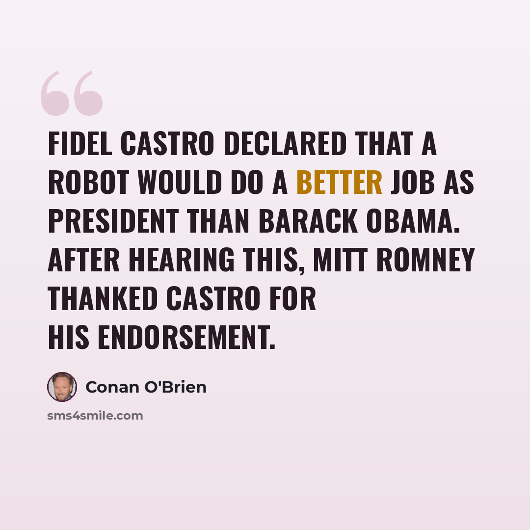 “Fidel Castro declared that a robot would do a better job as president than Barack Obama. After hearing this, Mitt Romney thanked Castro for his endorsement.” quote by Conan O'Brien