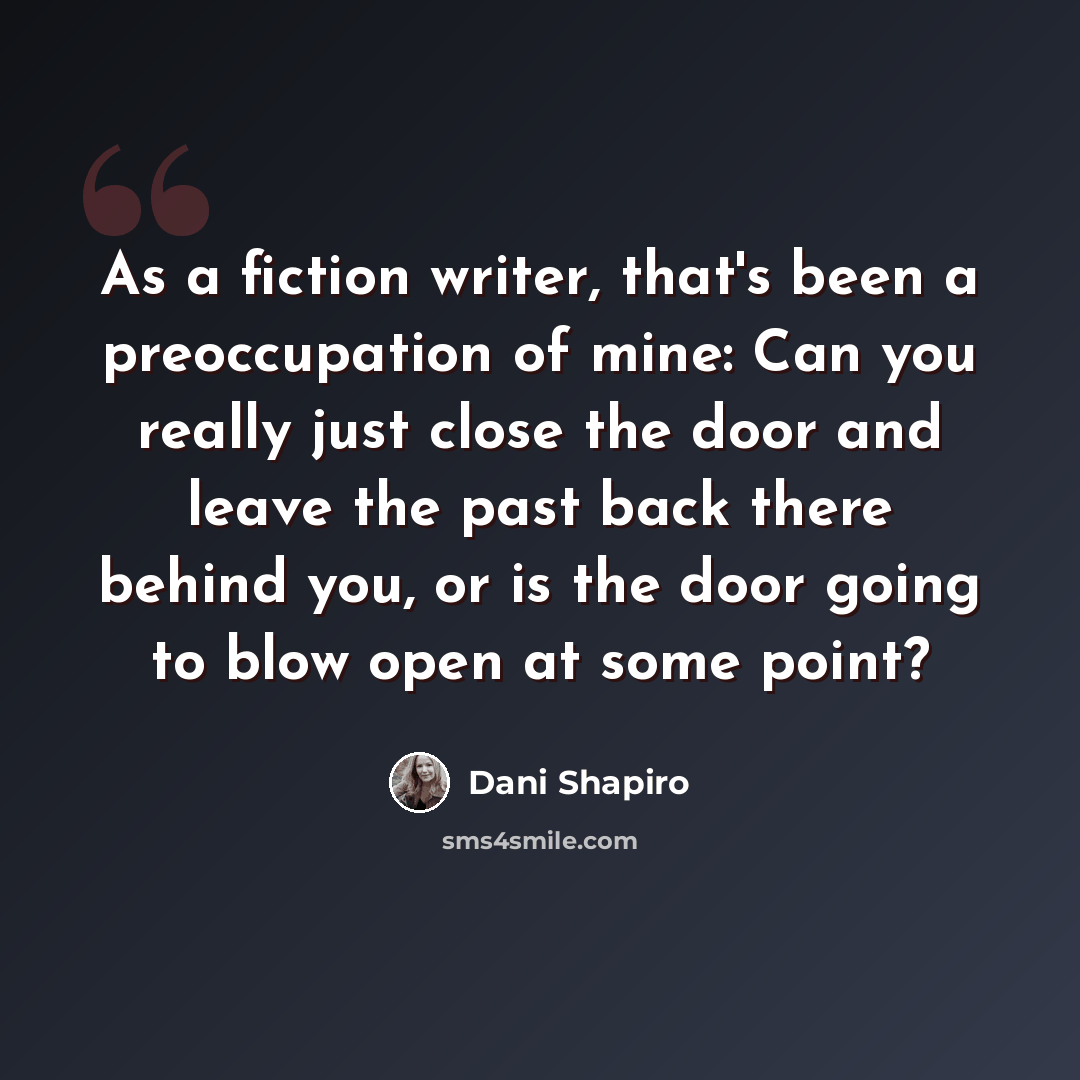 “As a fiction writer, that's been a preoccupation of mine: Can you really just close the door and leave the past back there behind you, or is the door going to blow open at some point?” quote by Dani Shapiro