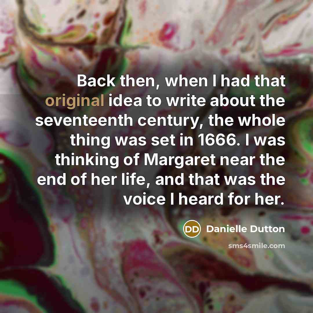 “Back then, when I had that original idea to write about the seventeenth century, the whole thing was set in 1666. I was thinking of Margaret near the end of her life, and that was the voice I heard for her.” quote by Danielle Dutton