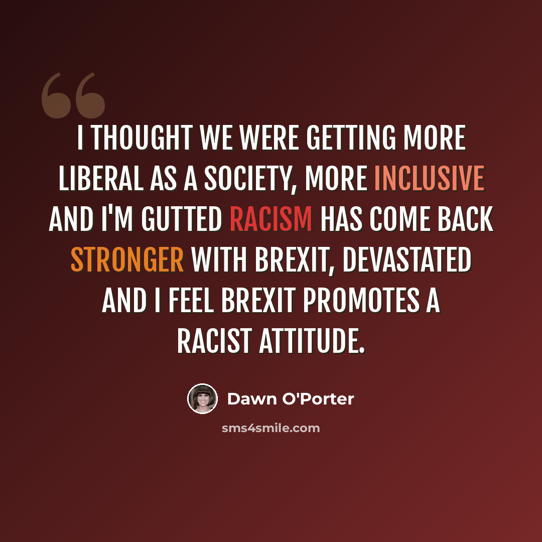 “I thought we were getting more liberal as a society, more inclusive and I'm gutted racism has come back stronger with Brexit, devastated and I feel Brexit promotes a racist attitude.” quote by Dawn O'Porter