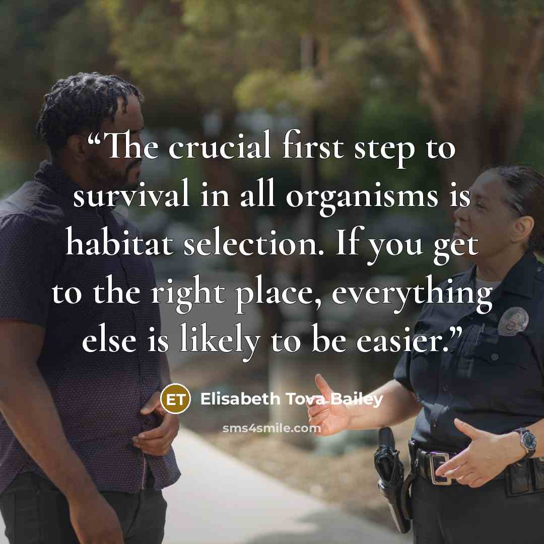 “The crucial first step to survival in all organisms is habitat selection. If you get to the right place, everything else is likely to be easier.” quote by Elisabeth Tova Bailey