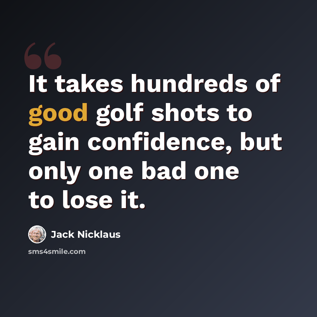“It takes hundreds of good golf shots to gain confidence, but only one bad one to lose it.” quote by Jack Nicklaus