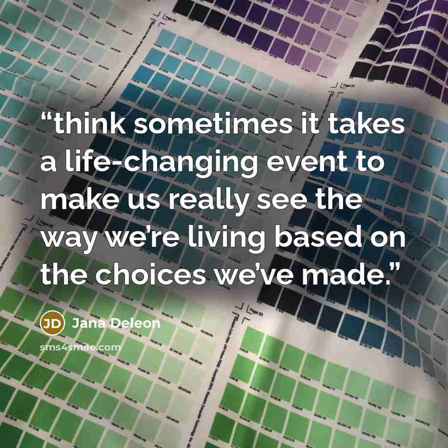 “think sometimes it takes a life-changing event to make us really see the way we’re living based on the choices we’ve made.” quote by Jana Deleon