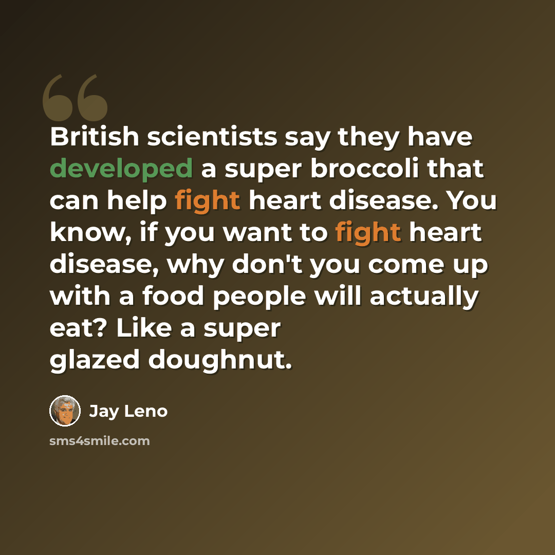 “British scientists say they have developed a super broccoli that can help fight heart disease. You know, if you want to fight heart disease, why don't you come up with a food people will actually eat? Like a super glazed doughnut.” quote by Jay Leno