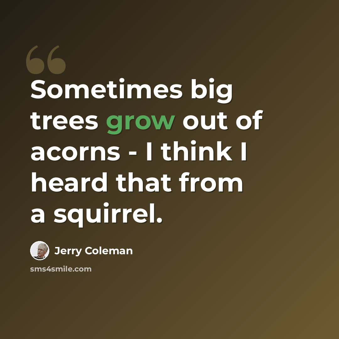 “Sometimes big trees grow out of acorns - I think I heard that from a squirrel.” quote by Jerry Coleman