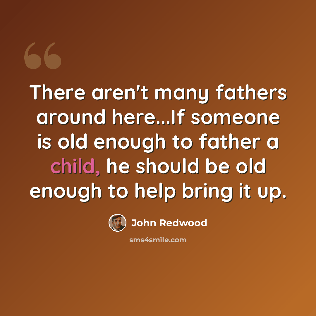 “There aren't many fathers around here...If someone is old enough to father a child, he should be old enough to help bring it up.” quote by John Redwood