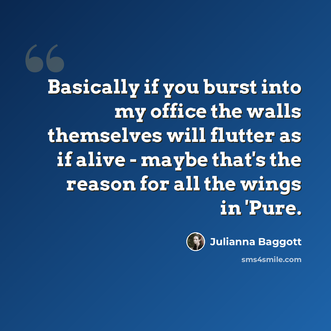“Basically if you burst into my office the walls themselves will flutter as if alive - maybe that's the reason for all the wings in 'Pure.” quote by Julianna Baggott