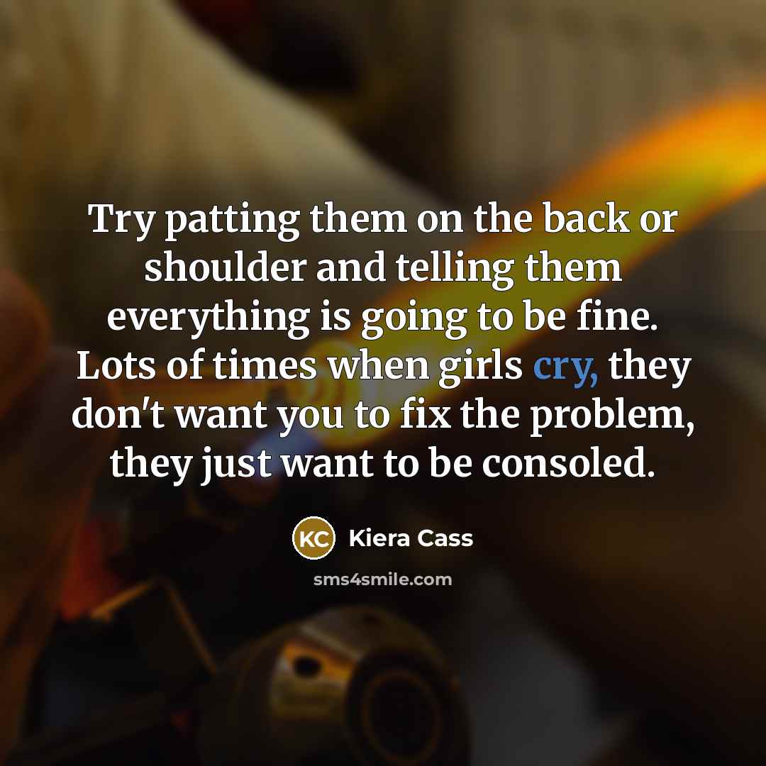 “Try patting them on the back or shoulder and telling them everything is going to be fine. Lots of times when girls cry, they don't want you to fix the problem, they just want to be consoled.” quote by Kiera Cass