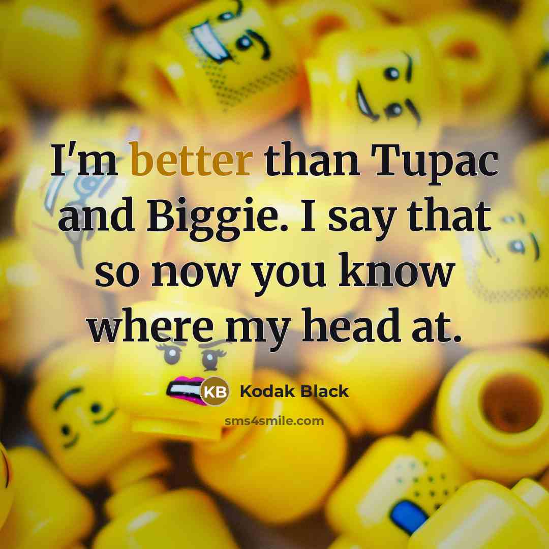 “I'm better than Tupac and Biggie. I say that so now you know where my head at.” quote by Kodak Black