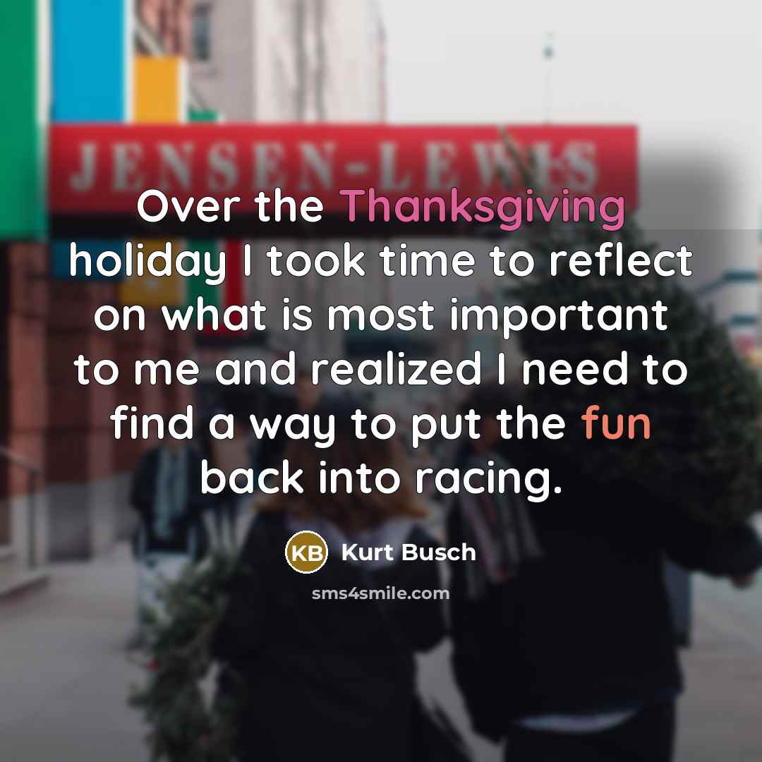 “Over the Thanksgiving holiday I took time to reflect on what is most important to me and realized I need to find a way to put the fun back into racing.” quote by Kurt Busch