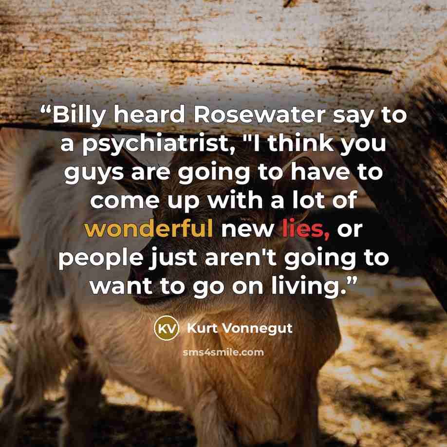 “Billy heard Rosewater say to a psychiatrist, "I think you guys are going to have to come up with a lot of wonderful new lies, or people just aren't going to want to go on living.” quote by Kurt Vonnegut