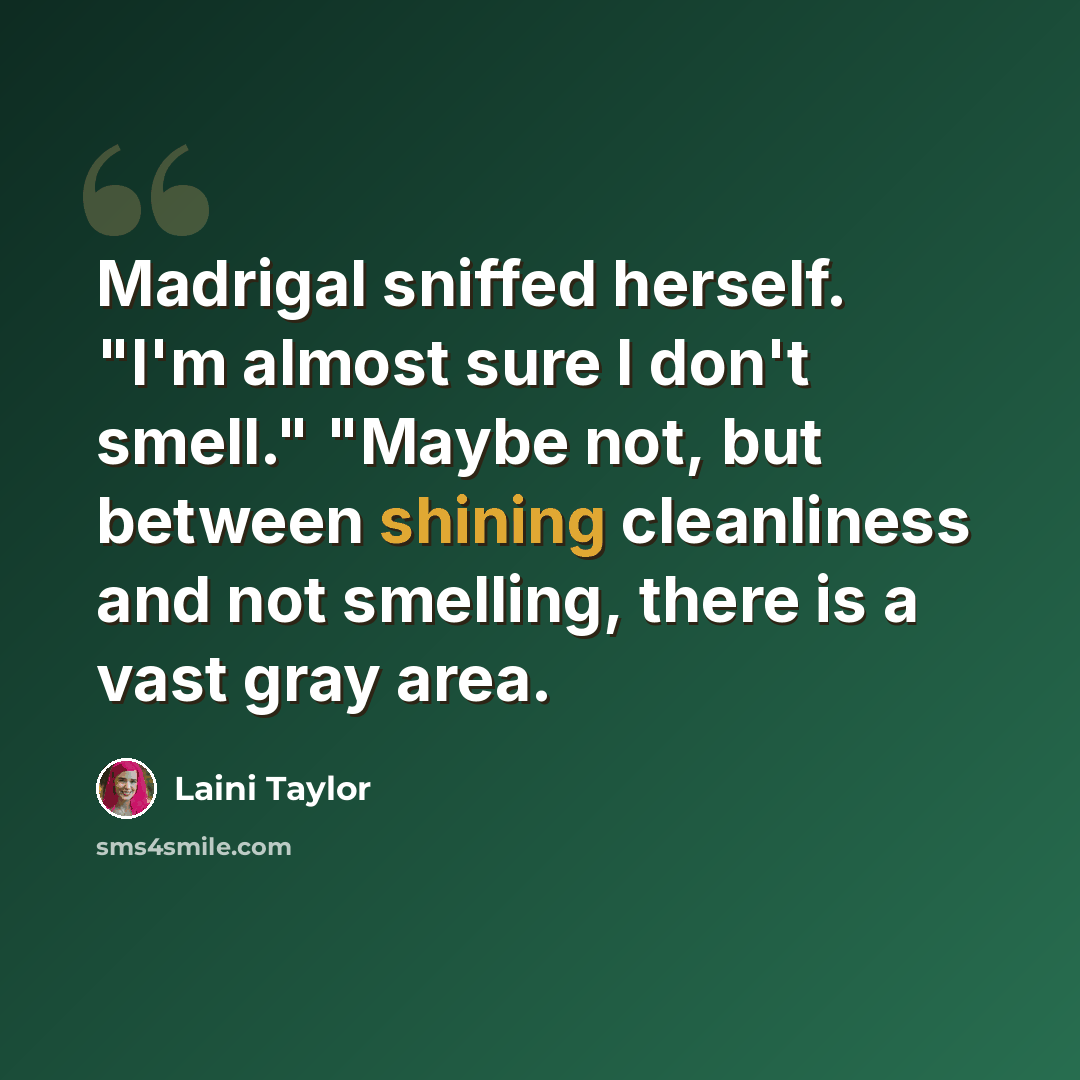 “Madrigal sniffed herself. "I'm almost sure I don't smell." "Maybe not, but between shining cleanliness and not smelling, there is a vast gray area.” quote by Laini Taylor