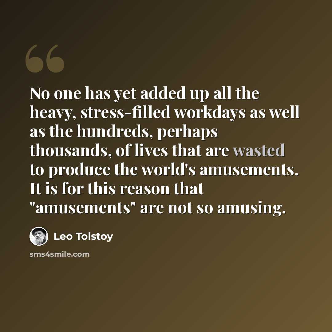 “No one has yet added up all the heavy, stress-filled workdays as well as the hundreds, perhaps thousands, of lives that are wasted to produce the world's amusements. It is for this reason that "amusements" are not so amusing.” quote by Leo Tolstoy