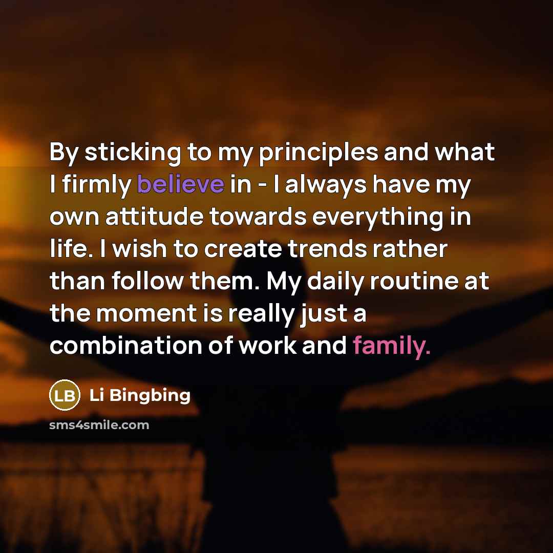 “By sticking to my principles and what I firmly believe in - I always have my own attitude towards everything in life. I wish to create trends rather than follow them. My daily routine at the moment is really just a combination of work and family.” quote by Li Bingbing