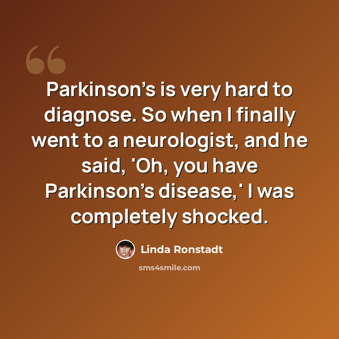“Parkinson's is very hard to diagnose. So when I finally went to a neurologist, and he said, 'Oh, you have Parkinson's disease,' I was completely shocked.” quote by Linda Ronstadt