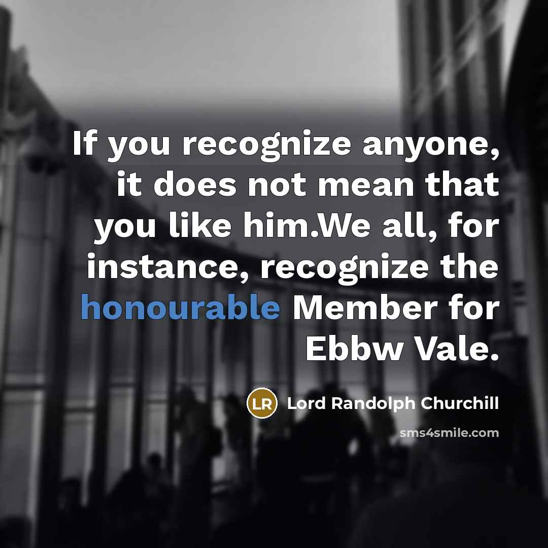 “If you recognize anyone, it does not mean that you like him.We all, for instance, recognize the honourable Member for Ebbw Vale.” quote by Lord Randolph Churchill