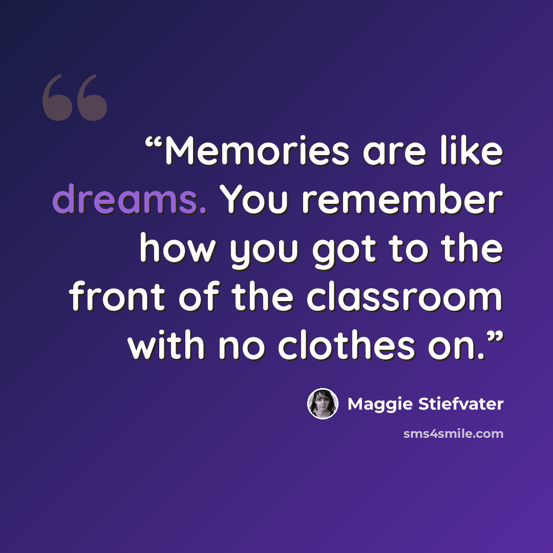 “Memories are like dreams. You remember how you got to the front of the classroom with no clothes on.” quote by Maggie Stiefvater