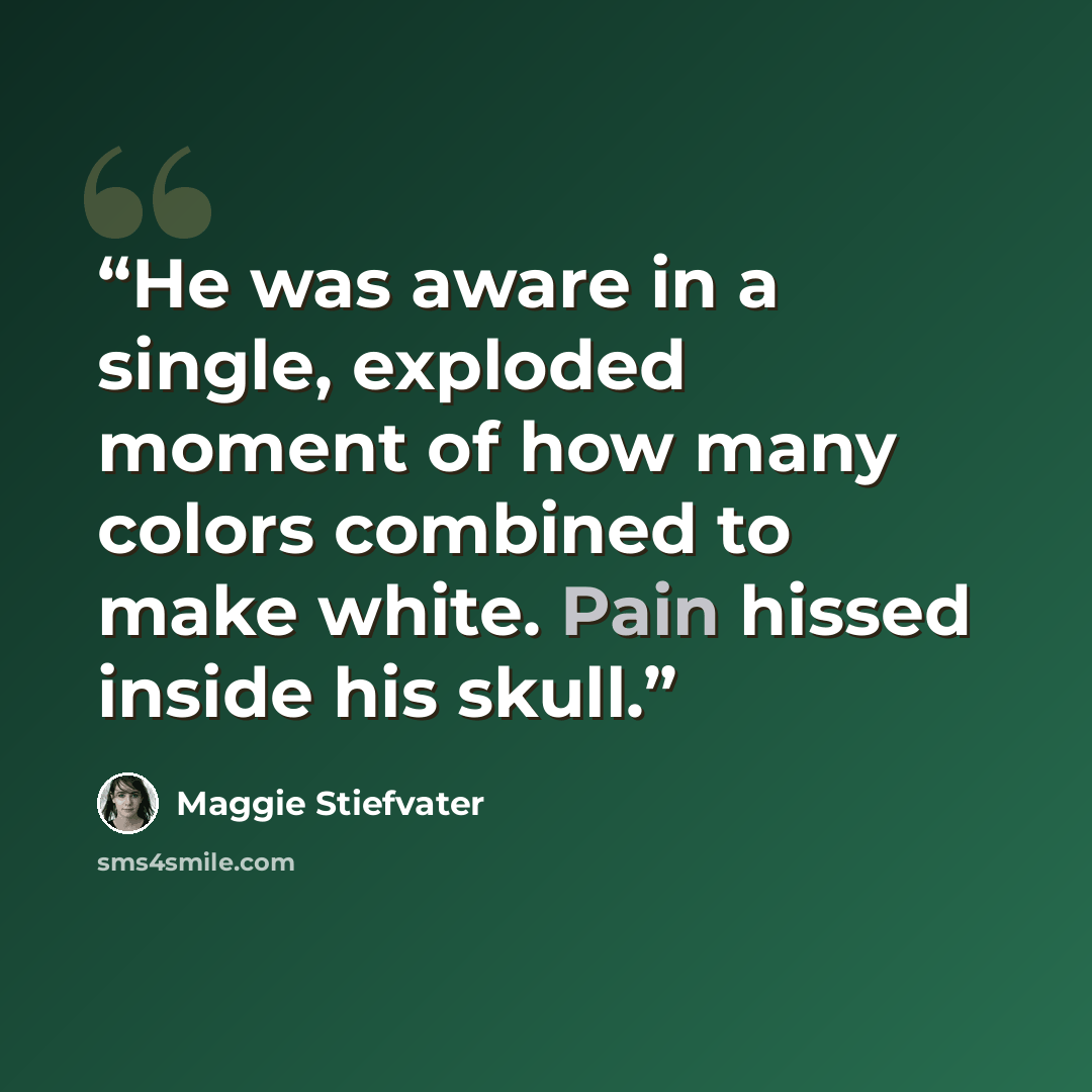 “He was aware in a single, exploded moment of how many colors combined to make white. Pain hissed inside his skull.” quote by Maggie Stiefvater