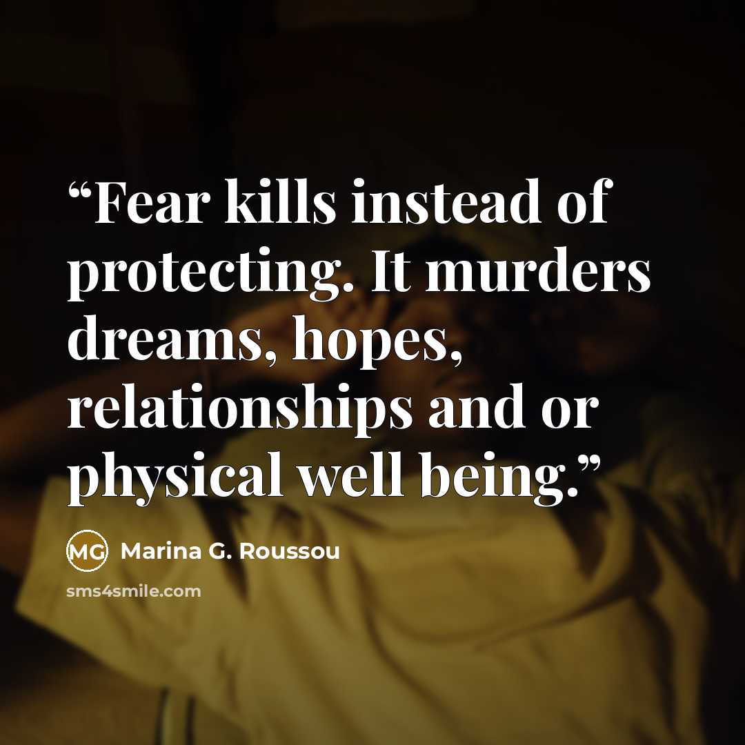 “Fear kills instead of protecting. It murders dreams, hopes, relationships and or physical well being.” quote by Marina G. Roussou