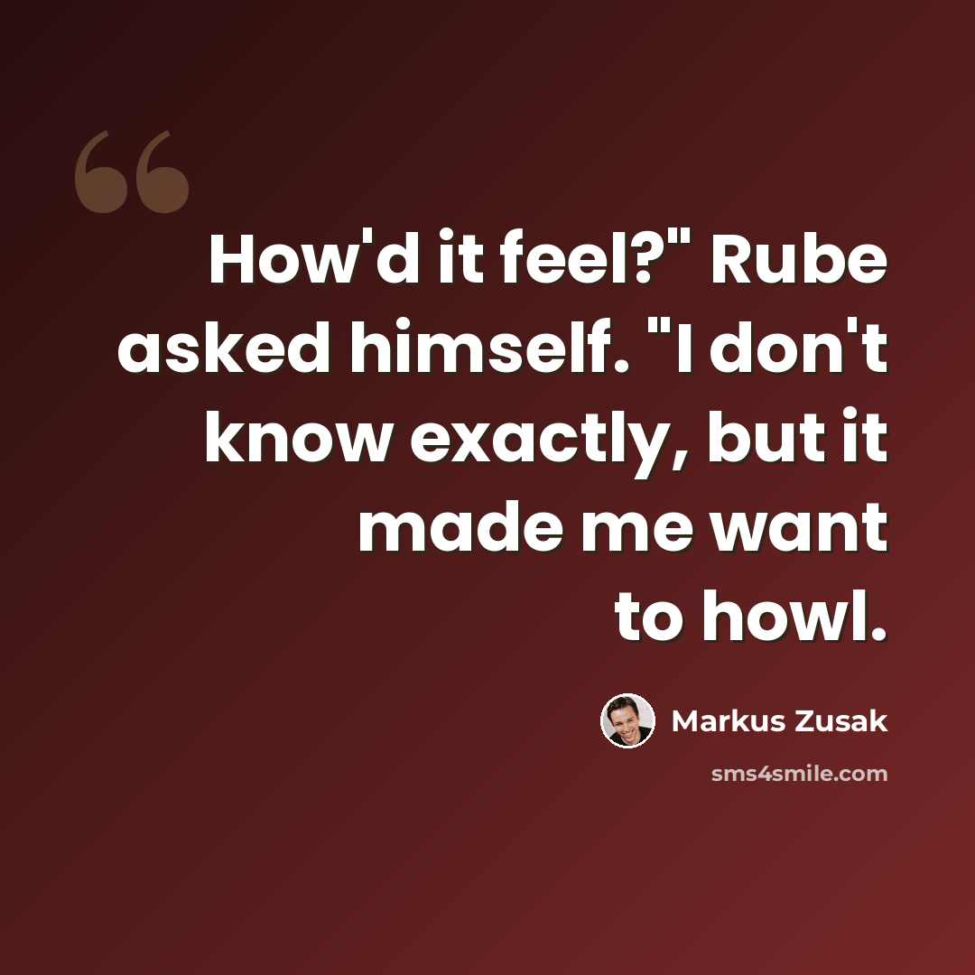 “How'd it feel?" Rube asked himself. "I don't know exactly, but it made me want to howl.” quote by Markus Zusak