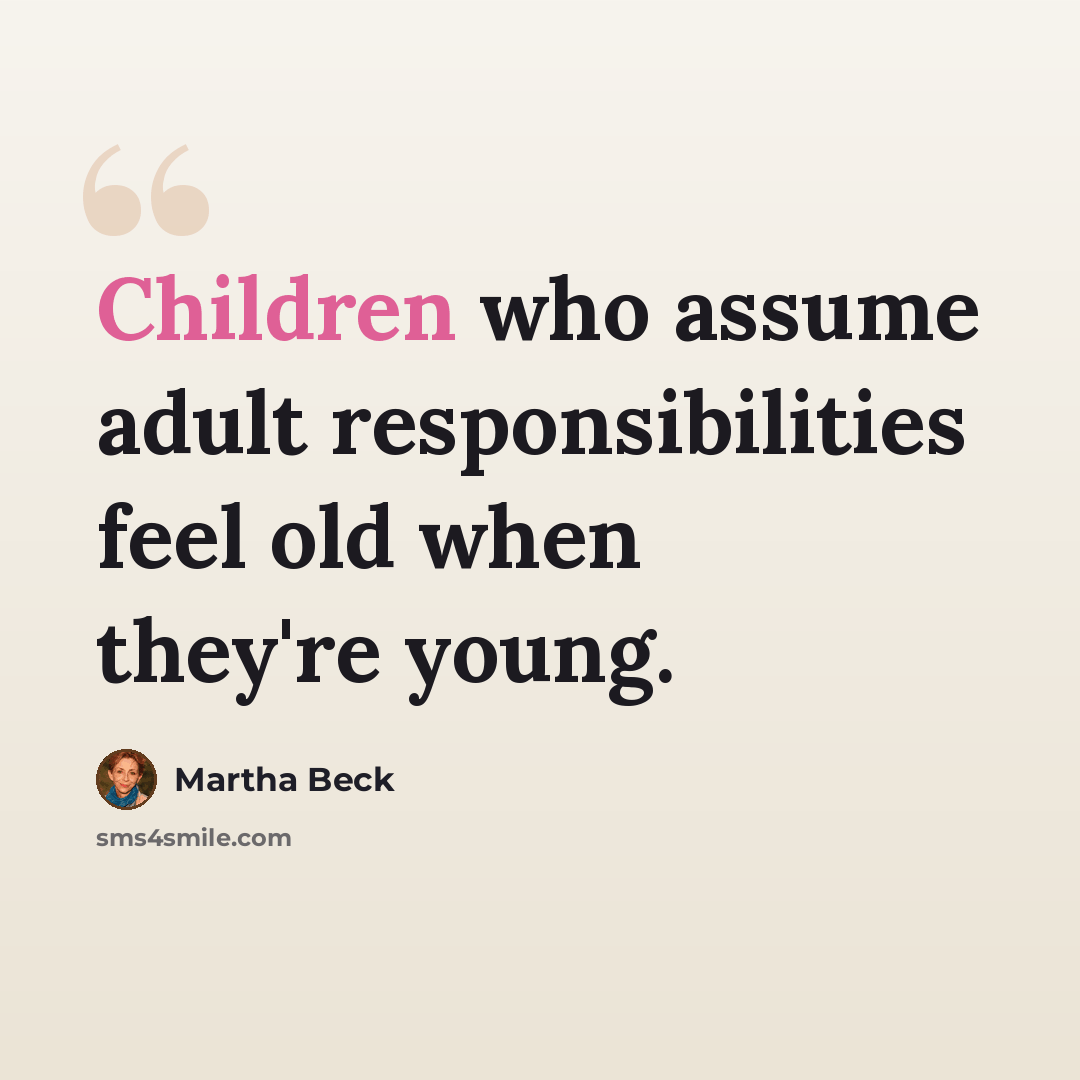“Children who assume adult responsibilities feel old when they're young.” quote by Martha Beck