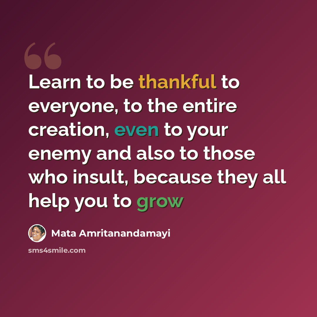 “Learn to be thankful to everyone, to the entire creation, even to your enemy and also to those who insult, because they all help you to grow” quote by Mata Amritanandamayi