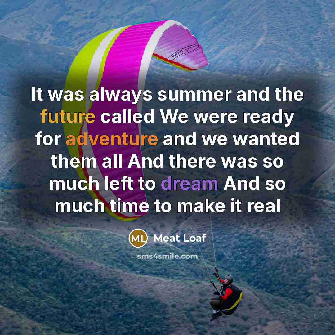 “It was always summer and the future called We were ready for adventure and we wanted them all And there was so much left to dream And so much time to make it real” quote by Meat Loaf