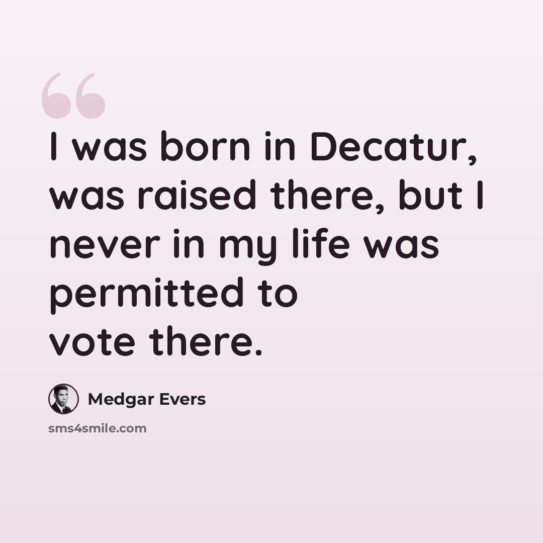 “I was born in Decatur, was raised there, but I never in my life was permitted to vote there.” quote by Medgar Evers
