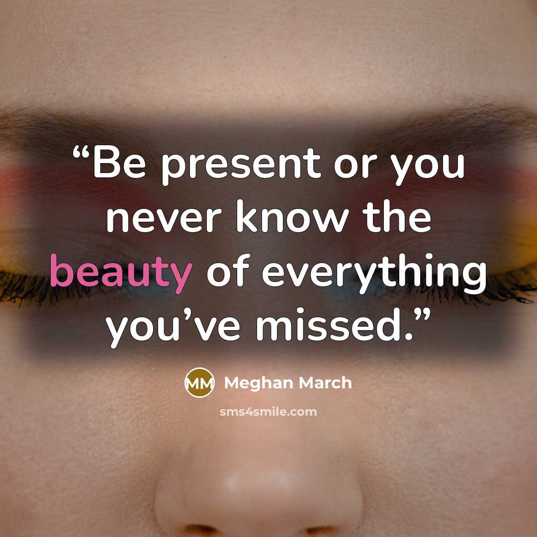“Be present or you never know the beauty of everything you’ve missed.” quote by Meghan March