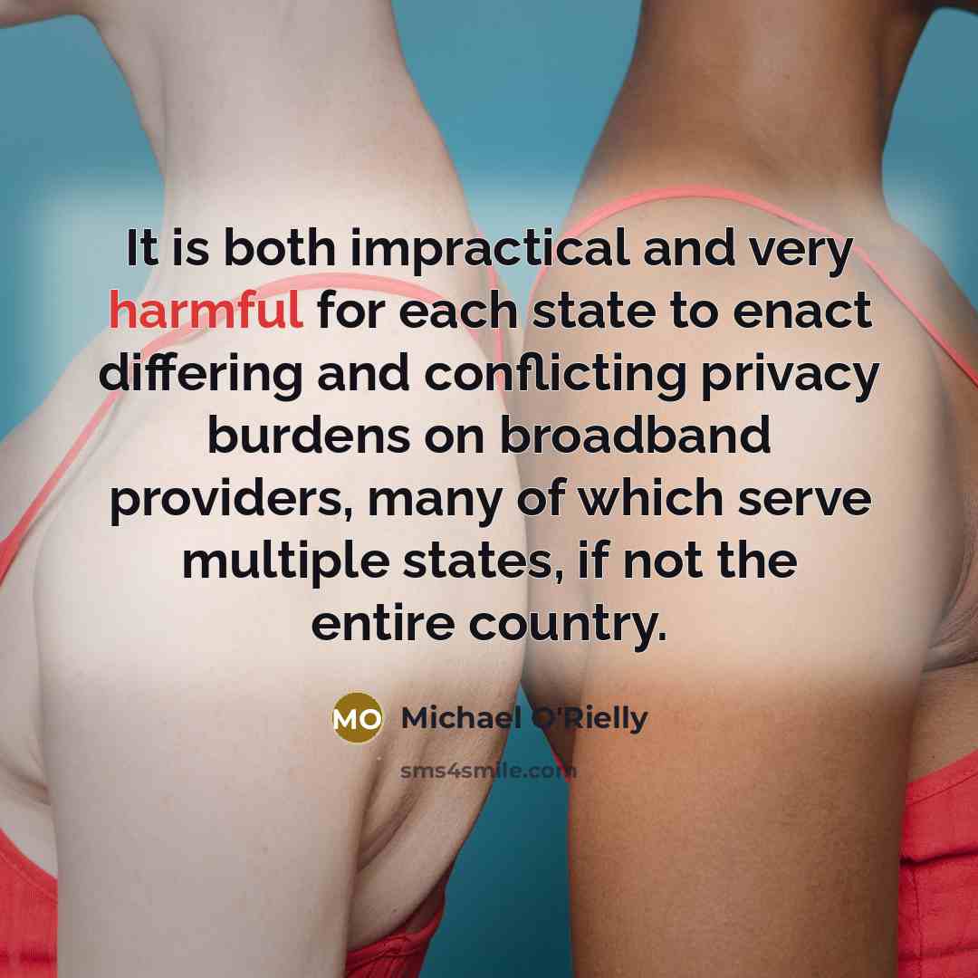 “It is both impractical and very harmful for each state to enact differing and conflicting privacy burdens on broadband providers, many of which serve multiple states, if not the entire country.” quote by Michael O'Rielly