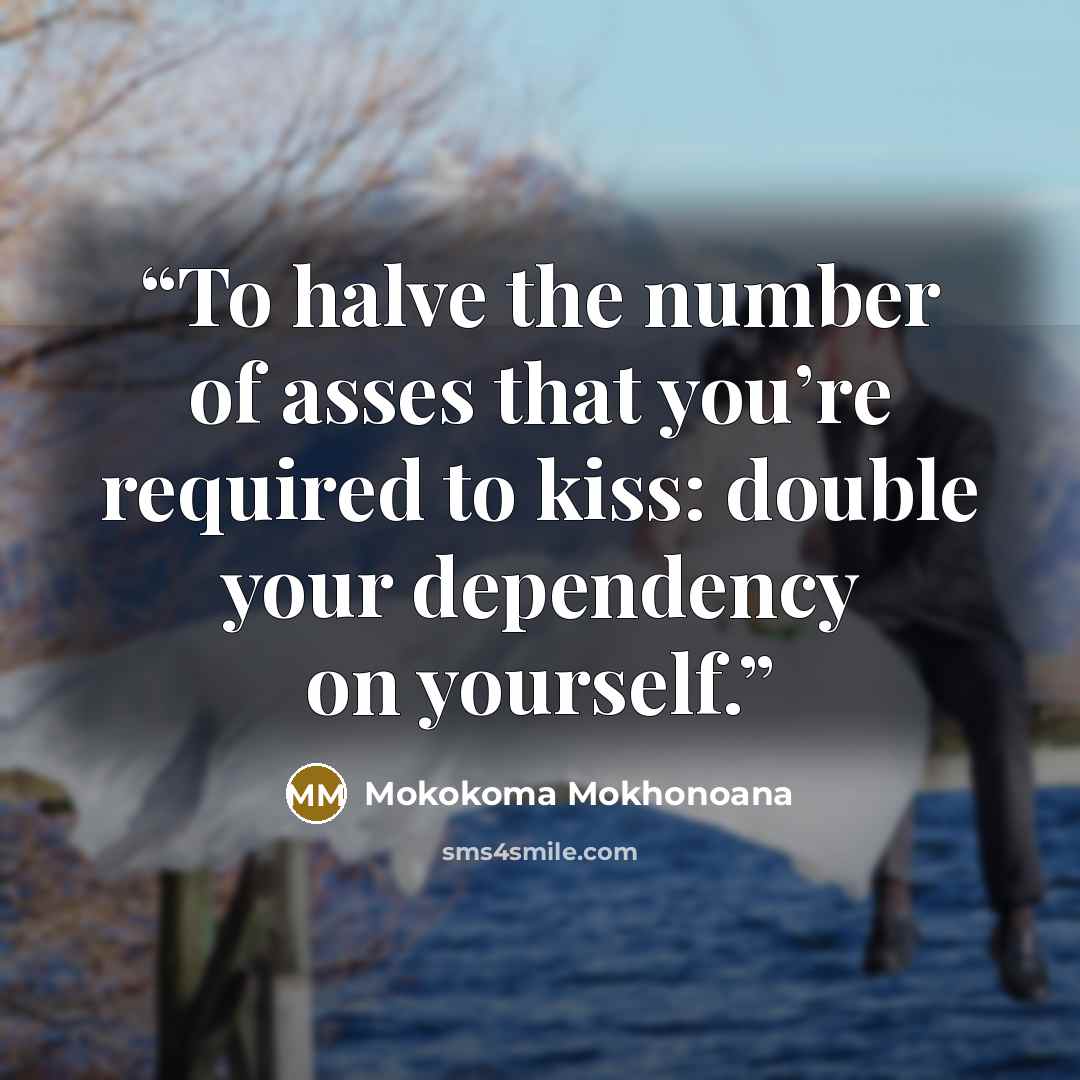“To halve the number of asses that you’re required to kiss: double your dependency on yourself.” quote by Mokokoma Mokhonoana