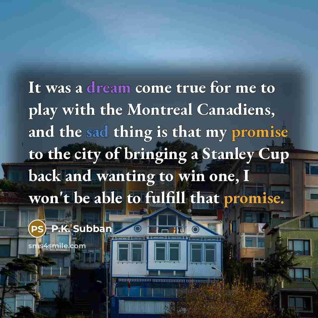 “It was a dream come true for me to play with the Montreal Canadiens, and the sad thing is that my promise to the city of bringing a Stanley Cup back and wanting to win one, I won't be able to fulfill that promise.” quote by P.K. Subban