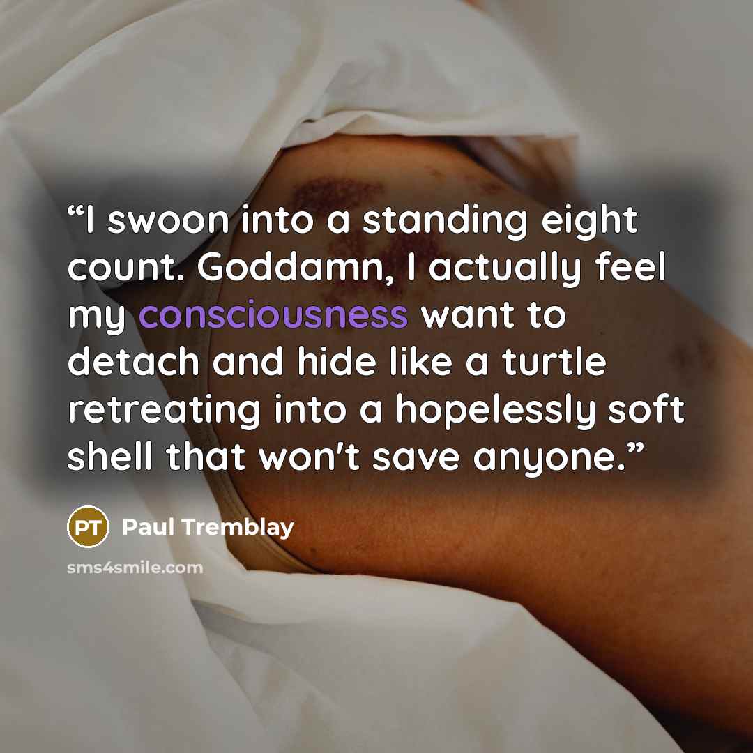 “I swoon into a standing eight count. Goddamn, I actually feel my consciousness want to detach and hide like a turtle retreating into a hopelessly soft shell that won't save anyone.” quote by Paul Tremblay