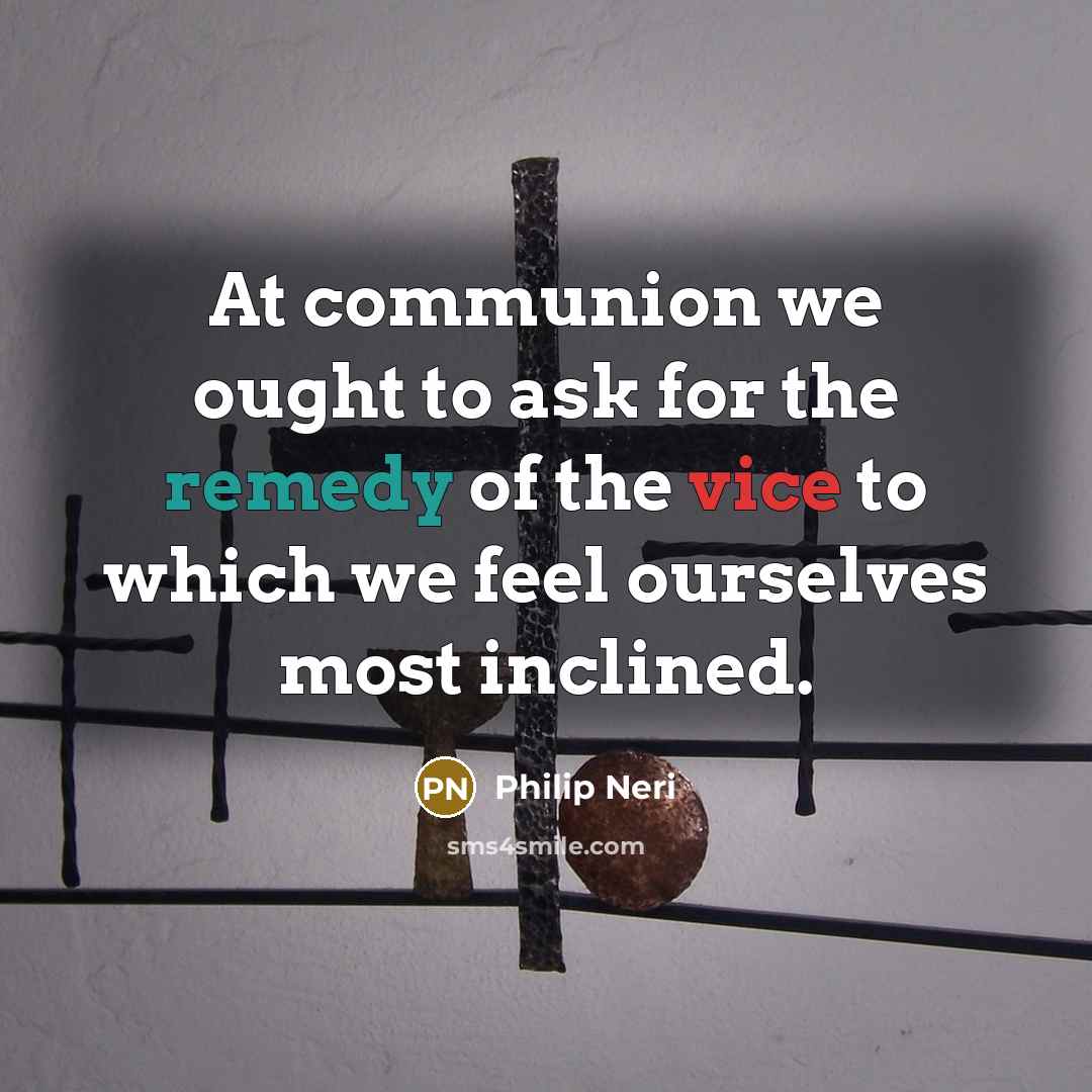 “At communion we ought to ask for the remedy of the vice to which we feel ourselves most inclined.” quote by Philip Neri