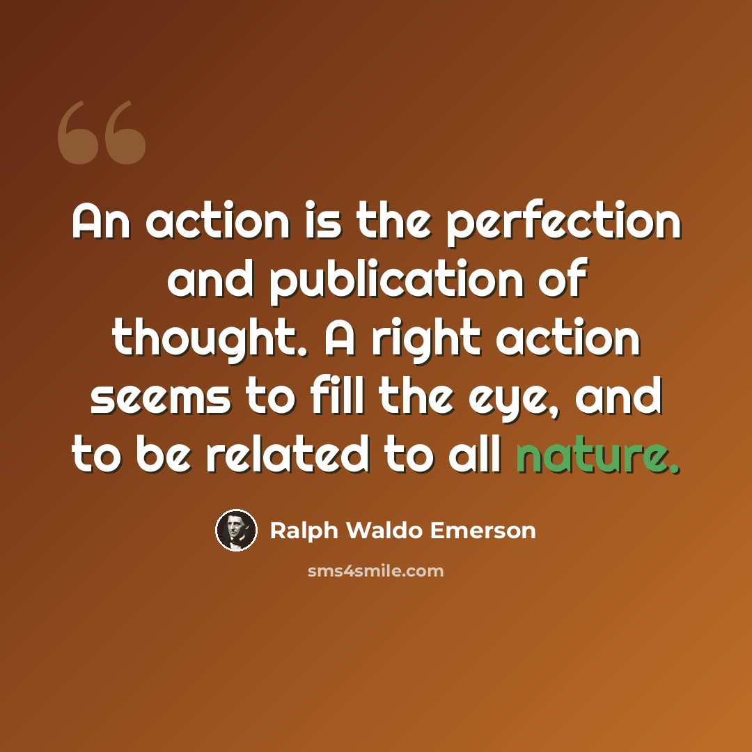 “An action is the perfection and publication of thought. A right action seems to fill the eye, and to be related to all nature.” quote by Ralph Waldo Emerson