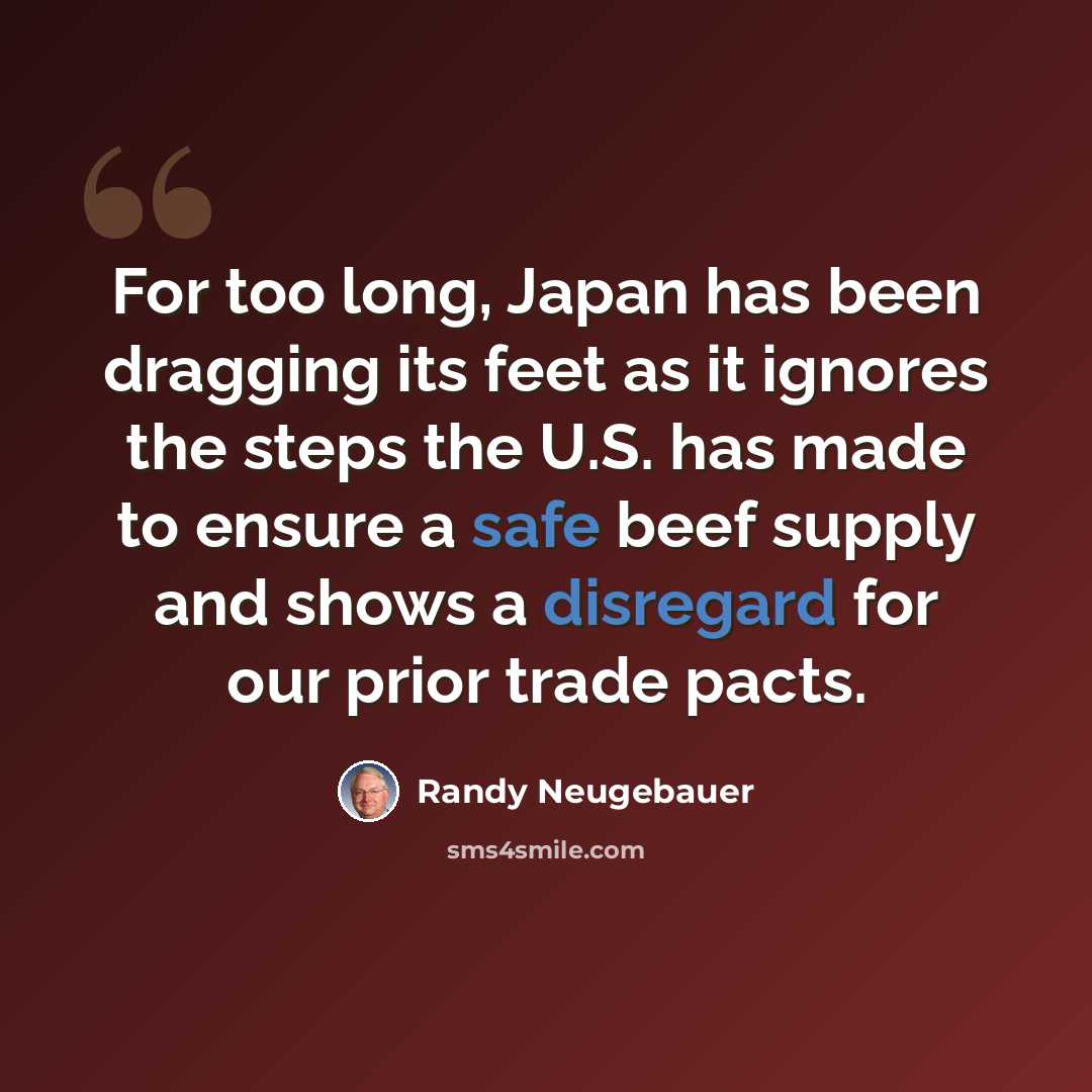 “For too long, Japan has been dragging its feet as it ignores the steps the U.S. has made to ensure a safe beef supply and shows a disregard for our prior trade pacts.” quote by Randy Neugebauer